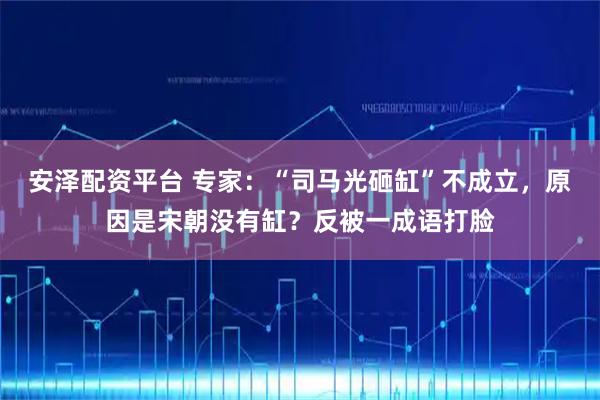 安泽配资平台 专家：“司马光砸缸”不成立，原因是宋朝没有缸？反被一成语打脸