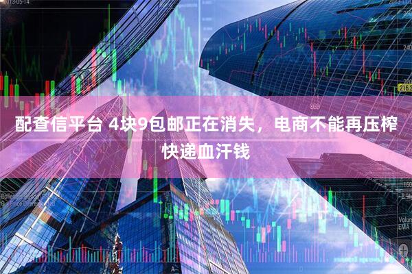 配查信平台 4块9包邮正在消失，电商不能再压榨快递血汗钱