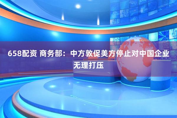 658配资 商务部：中方敦促美方停止对中国企业无理打压