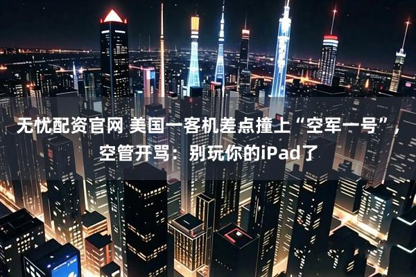 无忧配资官网 美国一客机差点撞上“空军一号”，空管开骂：别玩你的iPad了