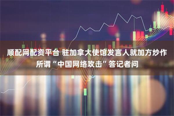 顺配网配资平台 驻加拿大使馆发言人就加方炒作所谓“中国网络攻击”答记者问