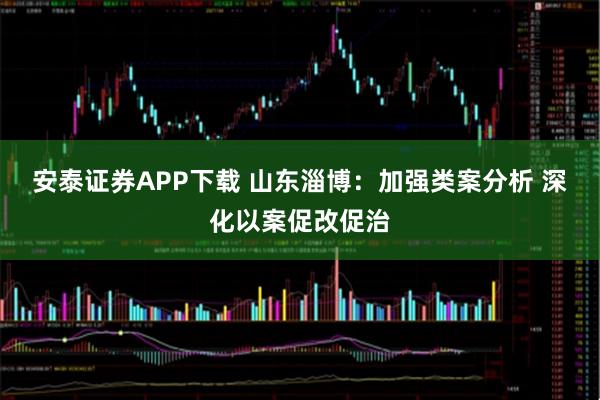 安泰证券APP下载 山东淄博：加强类案分析 深化以案促改促治