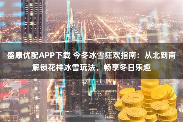 盛康优配APP下载 今冬冰雪狂欢指南：从北到南解锁花样冰雪玩法，畅享冬日乐趣