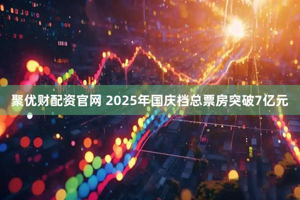 聚优财配资官网 2025年国庆档总票房突破7亿元