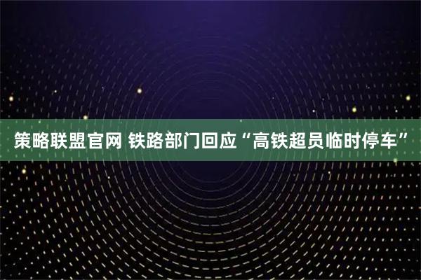 策略联盟官网 铁路部门回应“高铁超员临时停车”