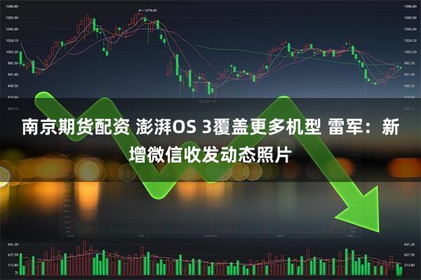 南京期货配资 澎湃OS 3覆盖更多机型 雷军：新增微信收发动态照片