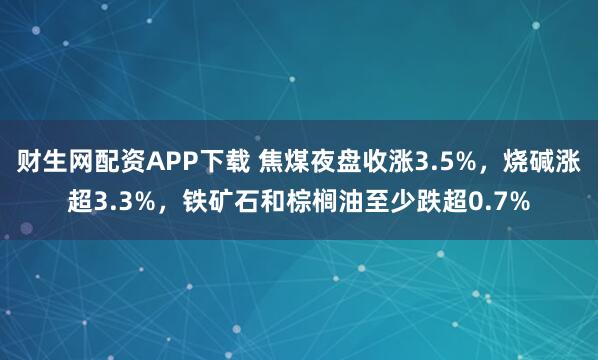 财生网配资APP下载 焦煤夜盘收涨3.5%，烧碱涨超3.3%，铁矿石和棕榈油至少跌超0.7%