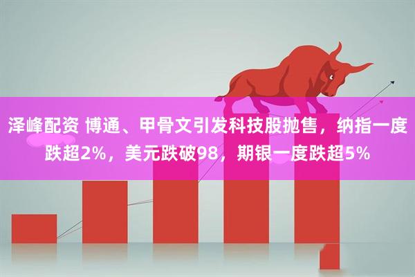 泽峰配资 博通、甲骨文引发科技股抛售，纳指一度跌超2%，美元跌破98，期银一度跌超5%