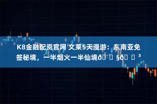 K8金融配资官网 文莱5天漫游：东南亚免签秘境，一半烟火一半仙境🇧🇳