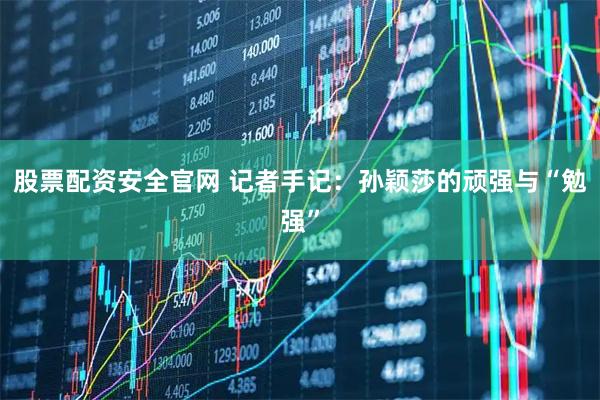 股票配资安全官网 记者手记：孙颖莎的顽强与“勉强”