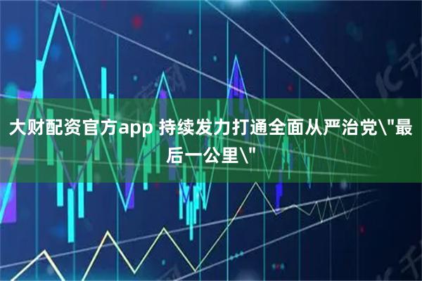 大财配资官方app 持续发力打通全面从严治党＂最后一公里＂