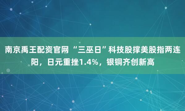 南京禹王配资官网 “三巫日”科技股撑美股指两连阳，日元重挫1.4%，银铜齐创新高