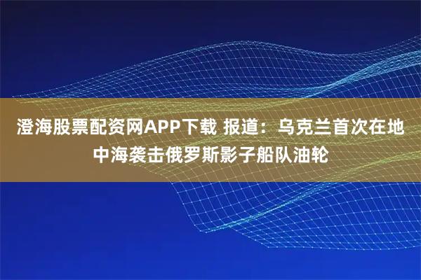 澄海股票配资网APP下载 报道：乌克兰首次在地中海袭击俄罗斯影子船队油轮