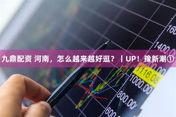 九鼎配资 河南，怎么越来越好逛？丨UP！豫新潮①
