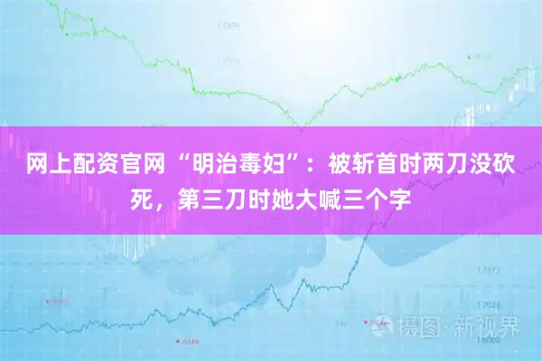 网上配资官网 “明治毒妇”：被斩首时两刀没砍死，第三刀时她大喊三个字