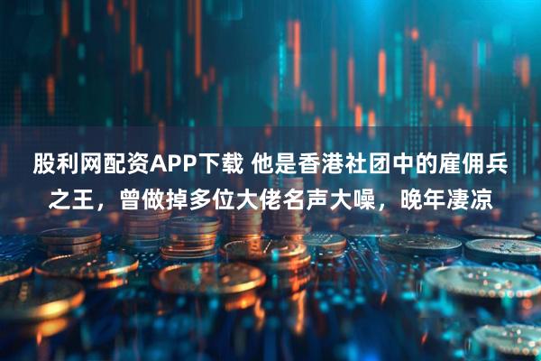 股利网配资APP下载 他是香港社团中的雇佣兵之王,曾做掉多位大佬名声大噪,晚年凄凉