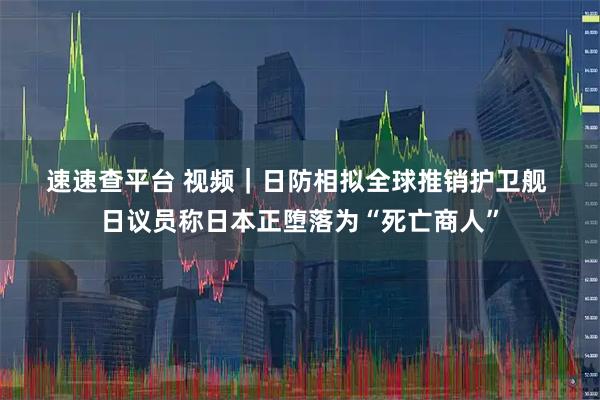速速查平台 视频｜日防相拟全球推销护卫舰 日议员称日本正堕落为“死亡商人”