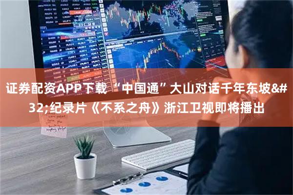 证券配资APP下载 “中国通”大山对话千年东坡 纪录片《不系之舟》浙江卫视即将播出