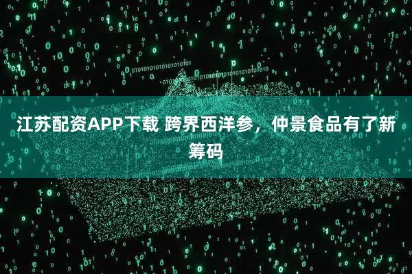 江苏配资APP下载 跨界西洋参，仲景食品有了新筹码