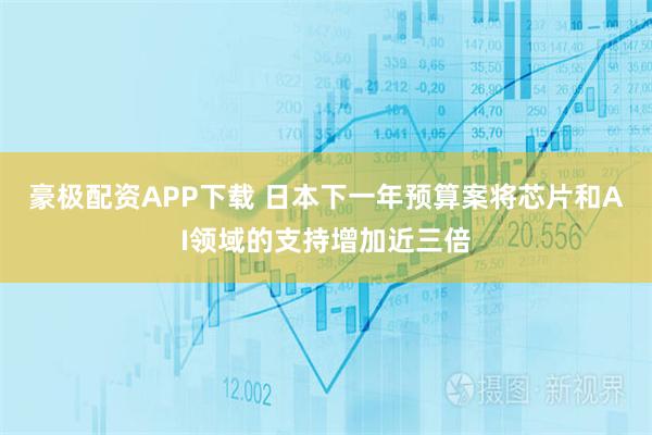 豪极配资APP下载 日本下一年预算案将芯片和AI领域的支持增加近三倍