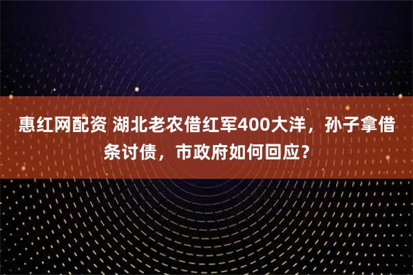 惠红网配资 湖北老农借红军400大洋，孙子拿借条讨债，市政府如何回应？