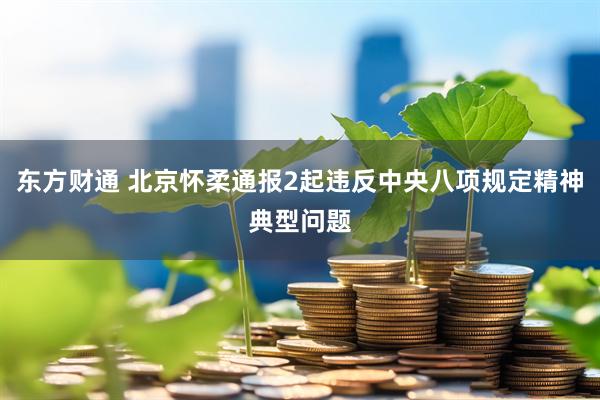 东方财通 北京怀柔通报2起违反中央八项规定精神典型问题