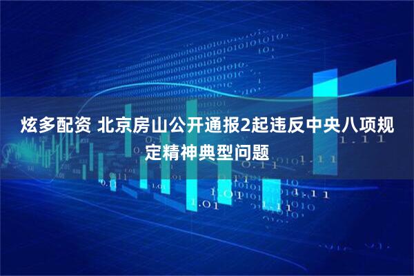 炫多配资 北京房山公开通报2起违反中央八项规定精神典型问题
