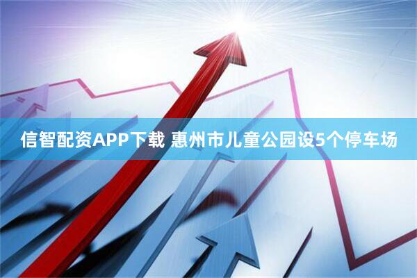 信智配资APP下载 惠州市儿童公园设5个停车场