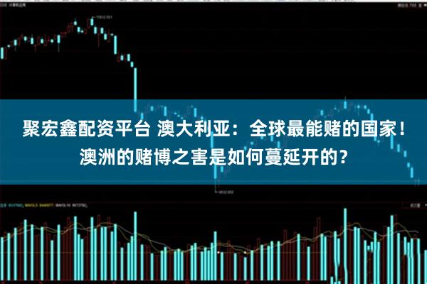 聚宏鑫配资平台 澳大利亚：全球最能赌的国家！澳洲的赌博之害是如何蔓延开的？