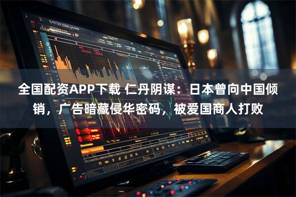 全国配资APP下载 仁丹阴谋：日本曾向中国倾销，广告暗藏侵华密码，被爱国商人打败