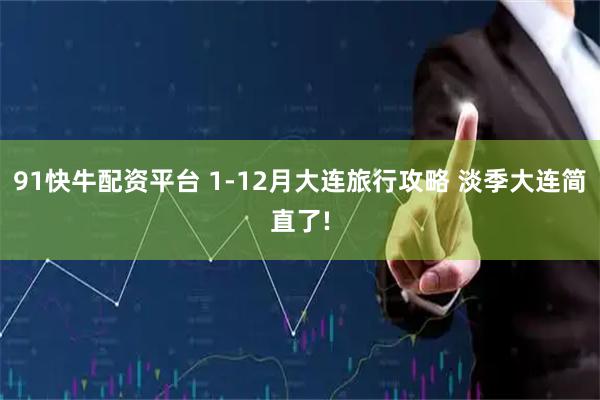 91快牛配资平台 1-12月大连旅行攻略 淡季大连简直了!