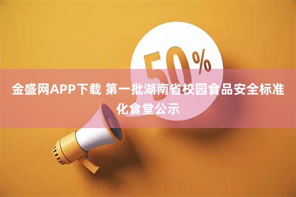 金盛网APP下载 第一批湖南省校园食品安全标准化食堂公示