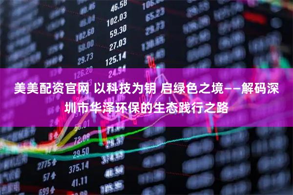 美美配资官网 以科技为钥 启绿色之境——解码深圳市华泽环保的生态践行之路