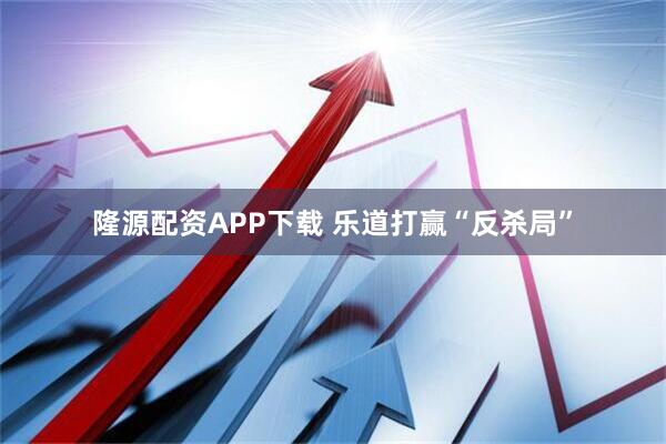 隆源配资APP下载 乐道打赢“反杀局”