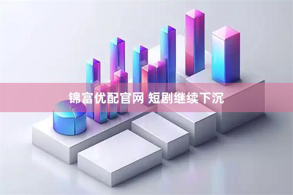 锦富优配官网 短剧继续下沉
