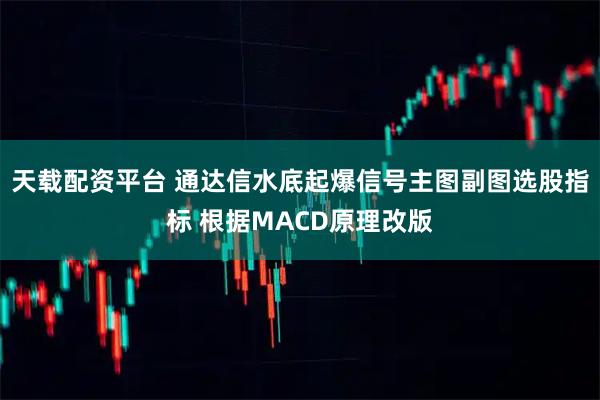 天载配资平台 通达信水底起爆信号主图副图选股指标 根据MACD原理改版