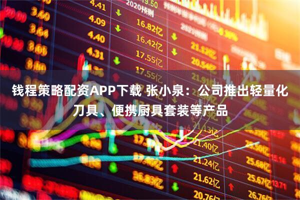 钱程策略配资APP下载 张小泉：公司推出轻量化刀具、便携厨具套装等产品