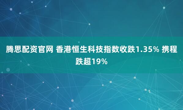 腾思配资官网 香港恒生科技指数收跌1.35% 携程跌超19%