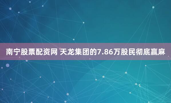 南宁股票配资网 天龙集团的7.86万股民彻底赢麻