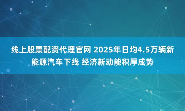 线上股票配资代理官网 2025年日均4.5万辆新能源汽车下线 经济新动能积厚成势