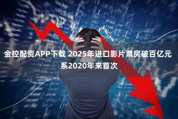 金控配资APP下载 2025年进口影片票房破百亿元 系2020年来首次