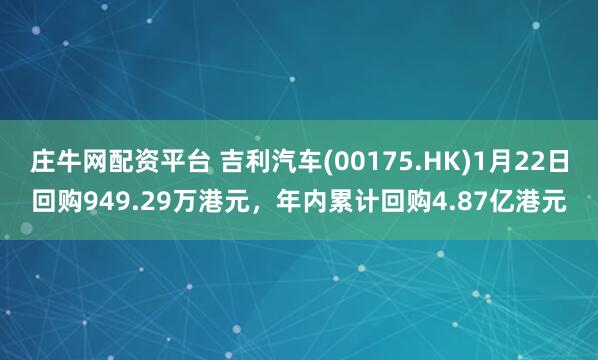 庄牛网配资平台 吉利汽车(00175.HK)1月22日回购949.29万港元，年内累计回购4.87亿港元