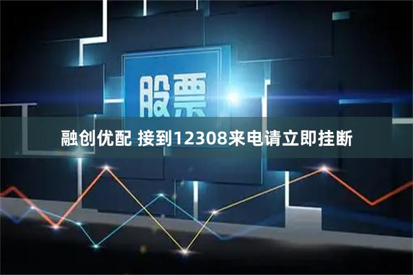 融创优配 接到12308来电请立即挂断