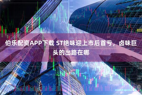 伯乐配资APP下载 ST绝味迎上市后首亏，卤味巨头的出路在哪