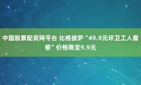 中国股票配资网平台 比格披萨“49.9元环卫工人套餐”价格降至9.9元