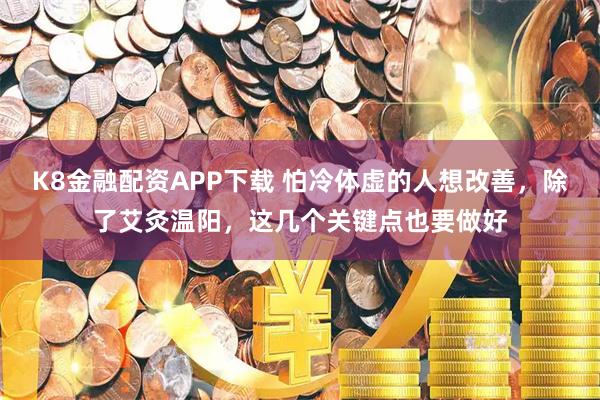 K8金融配资APP下载 怕冷体虚的人想改善，除了艾灸温阳，这几个关键点也要做好