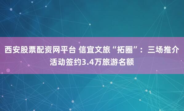 西安股票配资网平台 信宜文旅“拓圈”：三场推介活动签约3.4万旅游名额