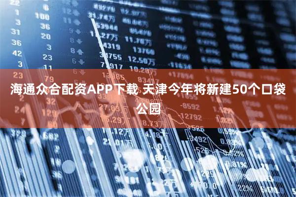 海通众合配资APP下载 天津今年将新建50个口袋公园