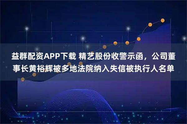 益群配资APP下载 精艺股份收警示函,公司董事长黄裕辉被多地法院纳入失信被执行人名单