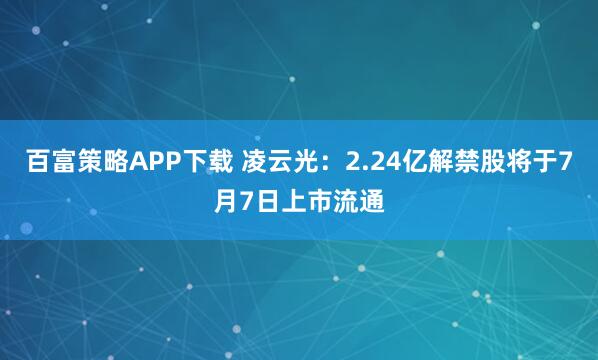 百富策略APP下载 凌云光：2.24亿解禁股将于7月7日上市流通